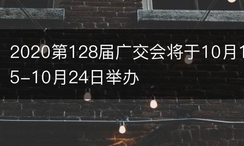 2020第128届广交会将于10月15-10月24日举办