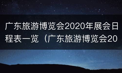 广东旅游博览会2020年展会日程表一览（广东旅游博览会2020年展会日程表一览图）