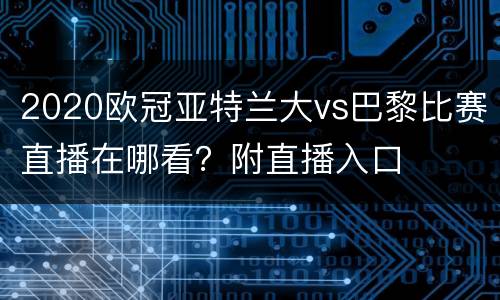 2020欧冠亚特兰大vs巴黎比赛直播在哪看？附直播入口