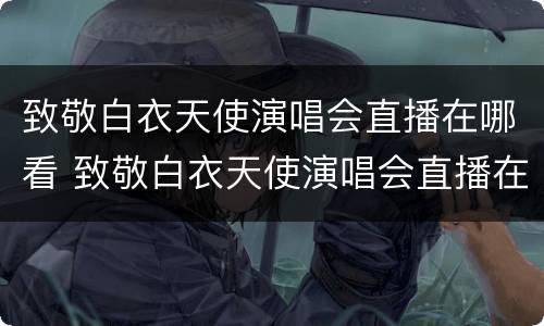 致敬白衣天使演唱会直播在哪看 致敬白衣天使演唱会直播在哪看啊