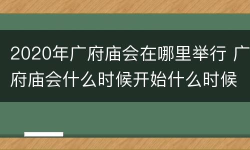 2020年广府庙会在哪里举行 广府庙会什么时候开始什么时候结束