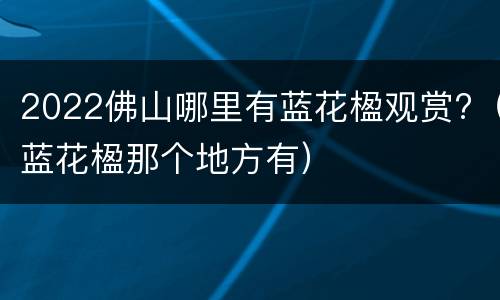 2022佛山哪里有蓝花楹观赏?（蓝花楹那个地方有）