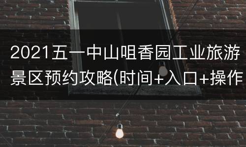 2021五一中山咀香园工业旅游景区预约攻略(时间+入口+操作指南)