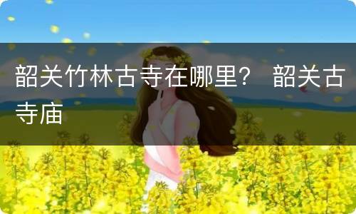 韶关竹林古寺在哪里？ 韶关古寺庙
