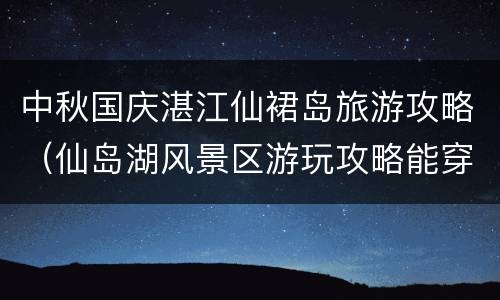 中秋国庆湛江仙裙岛旅游攻略（仙岛湖风景区游玩攻略能穿裙子吗）