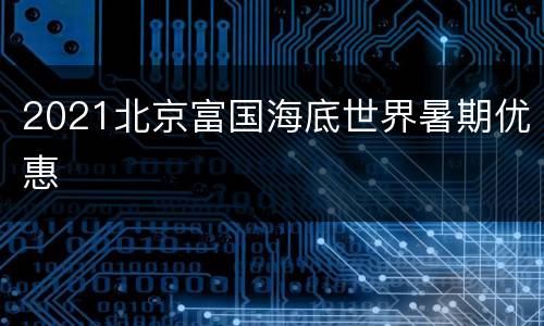 2021北京富国海底世界暑期优惠