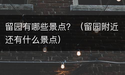 留园有哪些景点？（留园附近还有什么景点）
