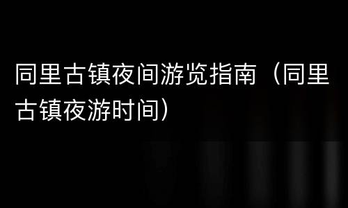 同里古镇夜间游览指南（同里古镇夜游时间）