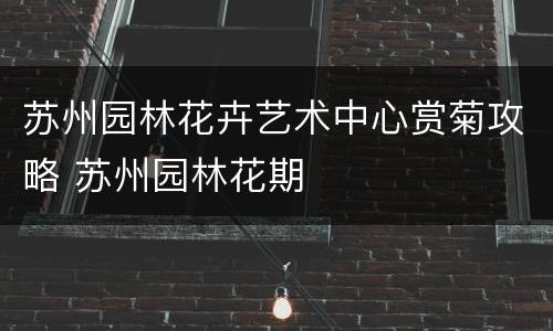苏州园林花卉艺术中心赏菊攻略 苏州园林花期