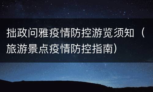 拙政问雅疫情防控游览须知（旅游景点疫情防控指南）