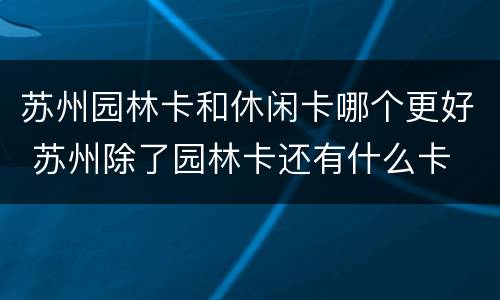 苏州园林卡和休闲卡哪个更好 苏州除了园林卡还有什么卡