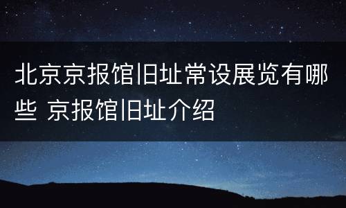 北京京报馆旧址常设展览有哪些 京报馆旧址介绍