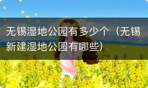 无锡湿地公园有多少个（无锡新建湿地公园有哪些）