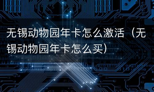 无锡动物园年卡怎么激活（无锡动物园年卡怎么买）