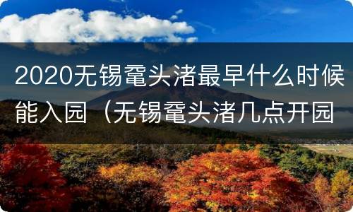 2020无锡鼋头渚最早什么时候能入园（无锡鼋头渚几点开园）
