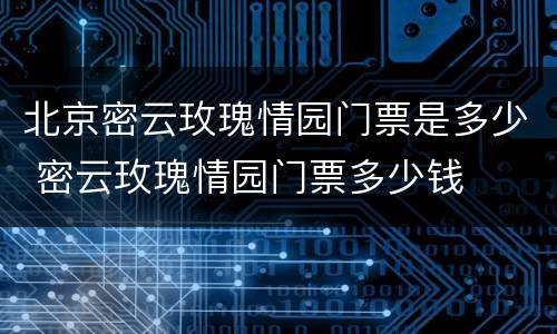 北京密云玫瑰情园门票是多少 密云玫瑰情园门票多少钱