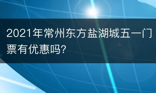 2021年常州东方盐湖城五一门票有优惠吗？
