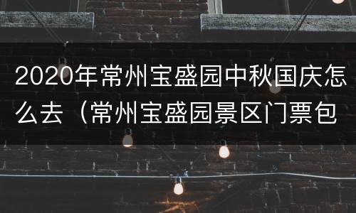 2020年常州宝盛园中秋国庆怎么去（常州宝盛园景区门票包含什么）