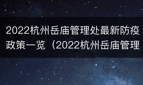 2022杭州岳庙管理处最新防疫政策一览（2022杭州岳庙管理处最新防疫政策一览图）