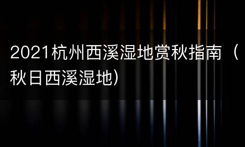 2021杭州西溪湿地赏秋指南（秋日西溪湿地）