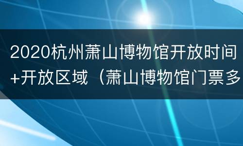 2020杭州萧山博物馆开放时间+开放区域（萧山博物馆门票多少钱）