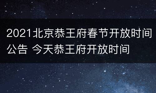 2021北京恭王府春节开放时间公告 今天恭王府开放时间