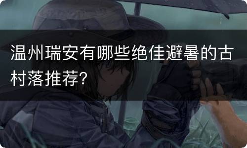 温州瑞安有哪些绝佳避暑的古村落推荐？