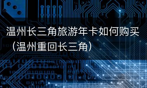 温州长三角旅游年卡如何购买（温州重回长三角）