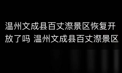 温州文成县百丈漈景区恢复开放了吗 温州文成县百丈漈景区恢复开放了吗今天