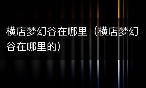 横店梦幻谷在哪里（横店梦幻谷在哪里的）