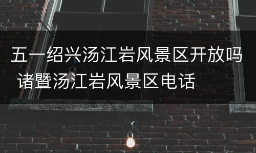 五一绍兴汤江岩风景区开放吗 诸暨汤江岩风景区电话