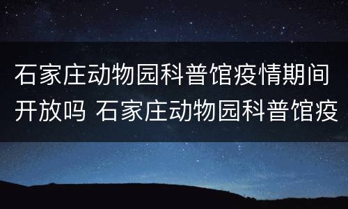 石家庄动物园科普馆疫情期间开放吗 石家庄动物园科普馆疫情期间开放吗今天