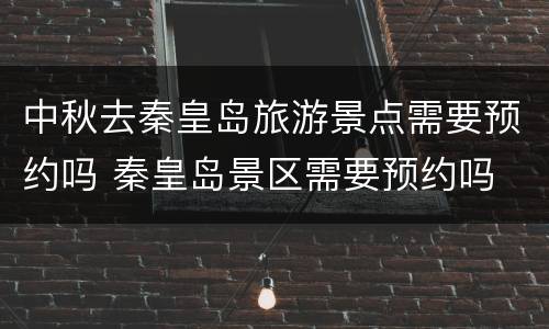中秋去秦皇岛旅游景点需要预约吗 秦皇岛景区需要预约吗