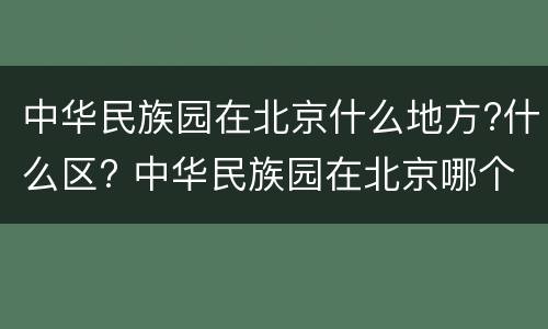 中华民族园在北京什么地方?什么区? 中华民族园在北京哪个区