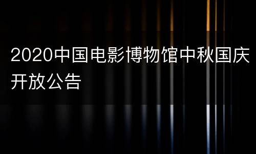 2020中国电影博物馆中秋国庆开放公告