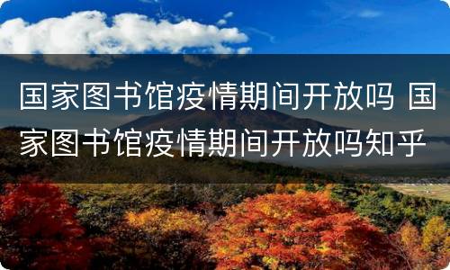 国家图书馆疫情期间开放吗 国家图书馆疫情期间开放吗知乎