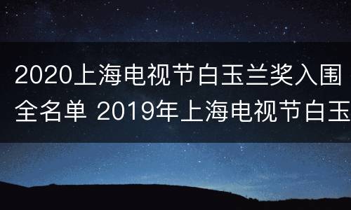 2020上海电视节白玉兰奖入围全名单 2019年上海电视节白玉兰奖