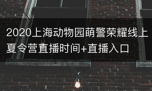 2020上海动物园萌警荣耀线上夏令营直播时间+直播入口