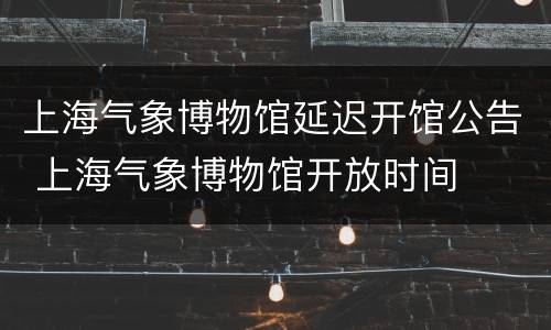 上海气象博物馆延迟开馆公告 上海气象博物馆开放时间