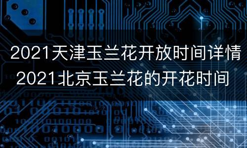 2021天津玉兰花开放时间详情 2021北京玉兰花的开花时间