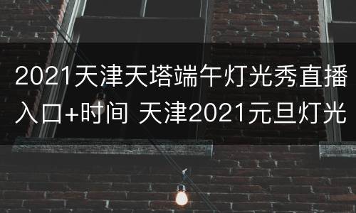 2021天津天塔端午灯光秀直播入口+时间 天津2021元旦灯光秀