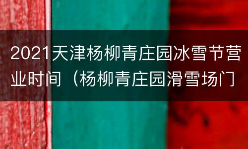 2021天津杨柳青庄园冰雪节营业时间（杨柳青庄园滑雪场门票）