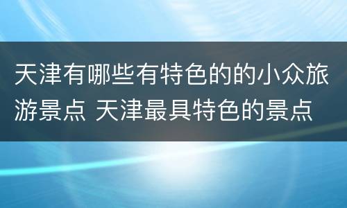 天津有哪些有特色的的小众旅游景点 天津最具特色的景点