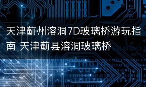 天津蓟州溶洞7D玻璃桥游玩指南 天津蓟县溶洞玻璃桥
