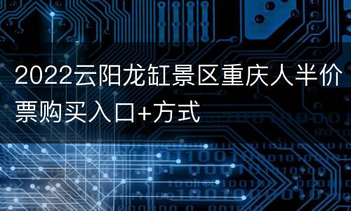 2022云阳龙缸景区重庆人半价票购买入口+方式