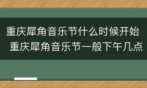 重庆犀角音乐节什么时候开始 重庆犀角音乐节一般下午几点