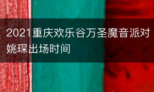 2021重庆欢乐谷万圣魔音派对姚琛出场时间