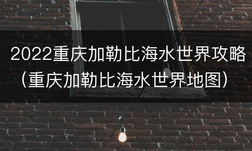2022重庆加勒比海水世界攻略（重庆加勒比海水世界地图）