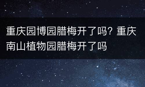重庆园博园腊梅开了吗? 重庆南山植物园腊梅开了吗