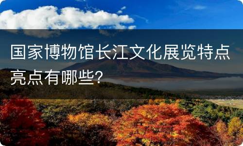 国家博物馆长江文化展览特点亮点有哪些？